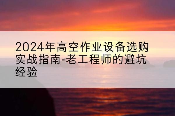 建平高空作业升降机厂家推荐-2024年高空作业设备选购实战指南-老工程师的避坑经验