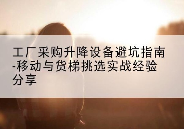 建平移动式升降机怎么选-工厂采购升降设备避坑指南-移动与货梯挑选实战经验分享