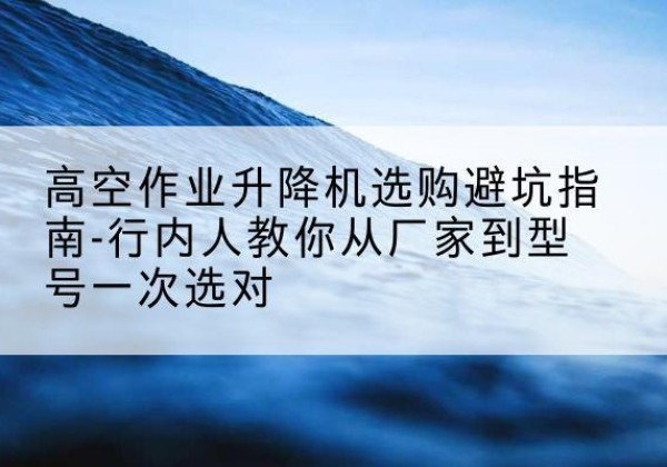建平升降平台厂家-高空作业升降机选购避坑指南-行内人教你从厂家到型号一次选对