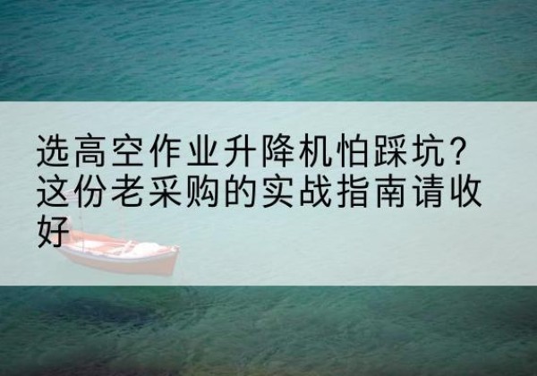 建平高空作业升降机厂家推荐-选高空作业升降机怕踩坑？这份老采购的实战指南请收好