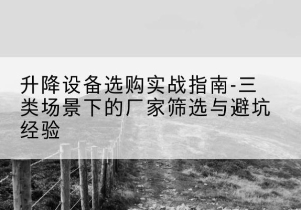 建平移动式升降机厂家推荐-升降设备选购实战指南-三类场景下的厂家筛选与避坑经验