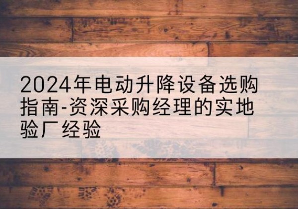 建平电动剪叉升降平台厂家-2024年电动升降设备选购指南-资深采购经理的实地验厂经验