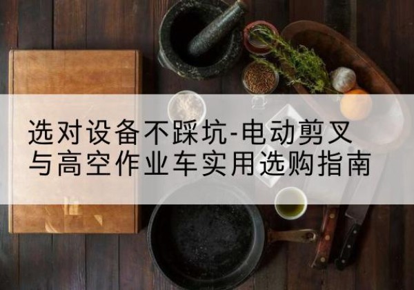 建平电动剪叉升降平台怎么选-选对设备不踩坑-电动剪叉与高空作业车实用选购指南