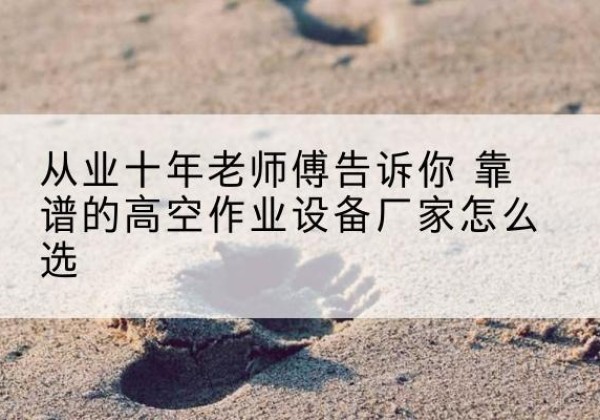 建平高空作业升降机厂家推荐-从业十年老师傅告诉你 靠谱的高空作业设备厂家怎么选
