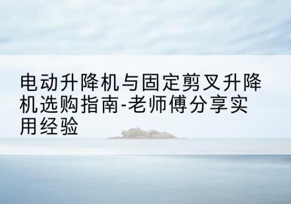 建平电动升降机怎么选-电动升降机与固定剪叉升降机选购指南-老师傅分享实用经验