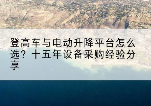 建平登高车厂家厂家-登高车与电动升降平台怎么选？十五年设备采购经验分享