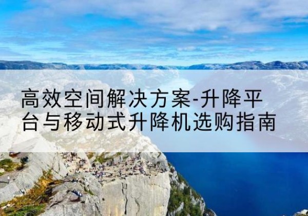 建平升降平台厂家-*空间解决方案-升降平台与移动式升降机选购指南
