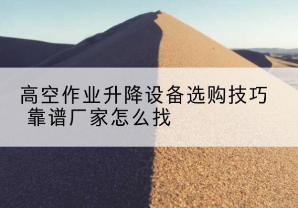 建平电动升降平台厂家推荐-高空作业升降设备选购技巧 靠谱厂家怎么找