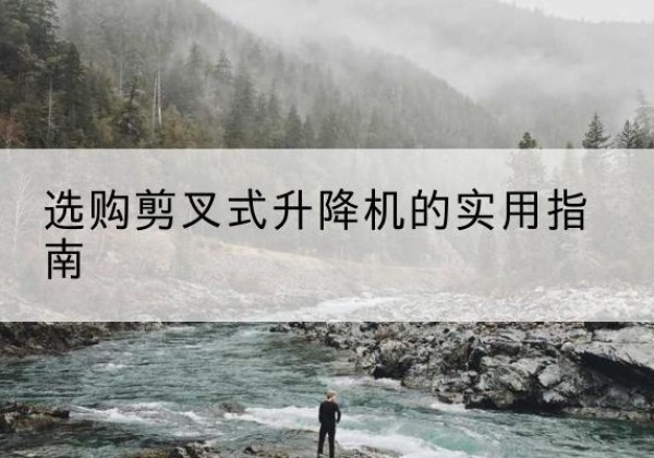 建平剪叉式升降机怎么选-选购剪叉式升降机的实用指南
