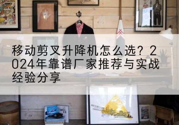 建平升降平台厂家推荐-移动剪叉升降机怎么选？2024年靠谱厂家推荐与实战经验分享
