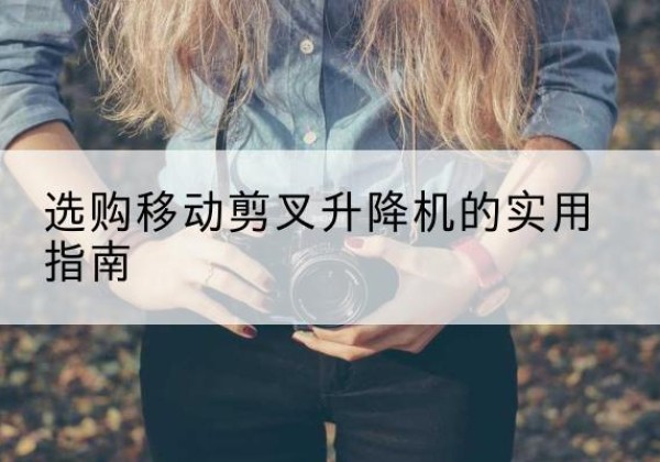 建平移动剪叉升降机怎么选-选购移动剪叉升降机的实用指南