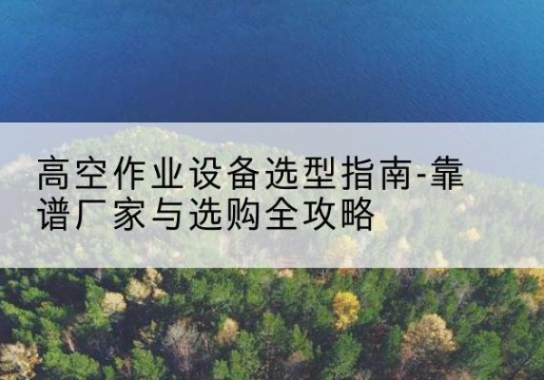 建平升降车厂家-高空作业设备选型指南-靠谱厂家与选购全攻略