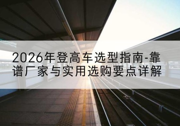 建平登高车厂家推荐-2026年登高车选型指南-靠谱厂家与实用选购要点详解