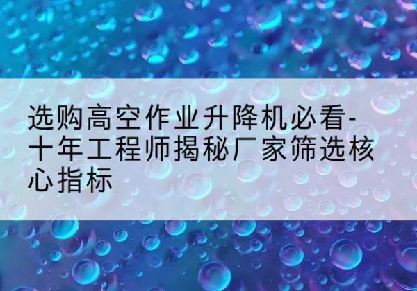 建平高空作业升降机厂家推荐-选购高空作业升降机必看-十年工程师揭秘厂家筛选核心指标